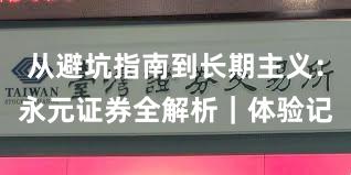 从避坑指南到长期主义：永元证券全解析｜体验记