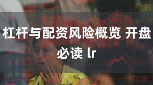 杠杆与配资风险概览 开盘必读 lr