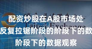 配资炒股在A股市场处于指数反复拉锯阶段的阶段下的数据观察
