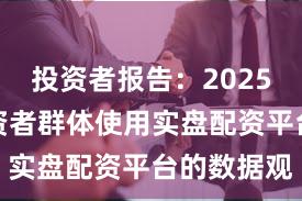投资者报告：2025年以来投资者群体使用实盘配资平台的数据观