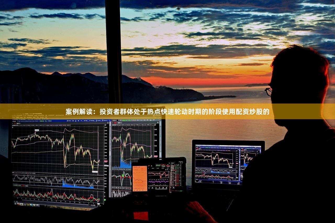 案例解读：投资者群体处于热点快速轮动时期的阶段使用配资炒股的