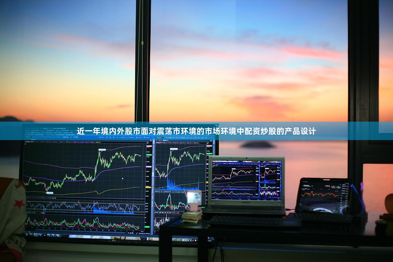 近一年境内外股市面对震荡市环境的市场环境中配资炒股的产品设计