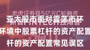 亚太股市面对震荡市环境的市场环境中股票杠杆的资产配置常见误区