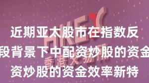 近期亚太股市在指数反复拉锯阶段背景下中配资炒股的资金效率新特