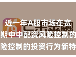 近一年A股市场在宽幅震荡周期中中配资风险控制的投资行为新特征