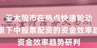 亚太股市在热点快速轮动时期背景下中股票配资的资金效率趋势研判
