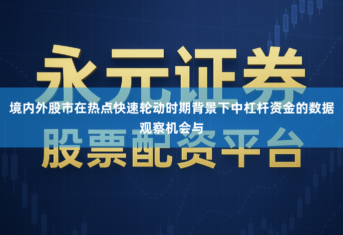 境内外股市在热点快速轮动时期背景下中杠杆资金的数据观察机会与