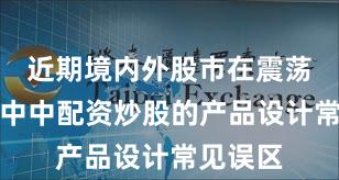 近期境内外股市在震荡市环境中中配资炒股的产品设计常见误区
