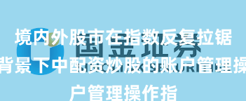 境内外股市在指数反复拉锯阶段背景下中配资炒股的账户管理操作指