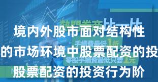 境内外股市面对结构性行情阶段的市场环境中股票配资的投资行为阶