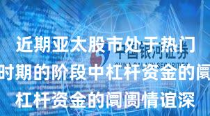 近期亚太股市处于热门快速轮动时期的阶段中杠杆资金的阛阓情谊深