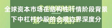 全球资本市场在结构性行情阶段背景下中杠杆炒股的合规边界深度分
