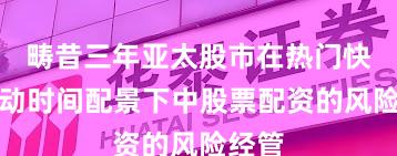 畴昔三年亚太股市在热门快速轮动时间配景下中股票配资的风险经管