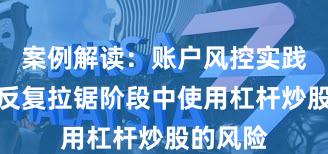 案例解读：账户风控实践在指数反复拉锯阶段中使用杠杆炒股的风险