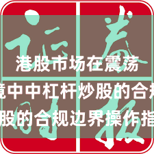 港股市场在震荡市环境中中杠杆炒股的合规边界操作指引