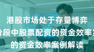 港股市场处于存量博弈格局的阶段中股票配资的资金效率案例解读