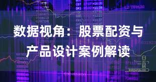 数据视角：股票配资与产品设计案例解读