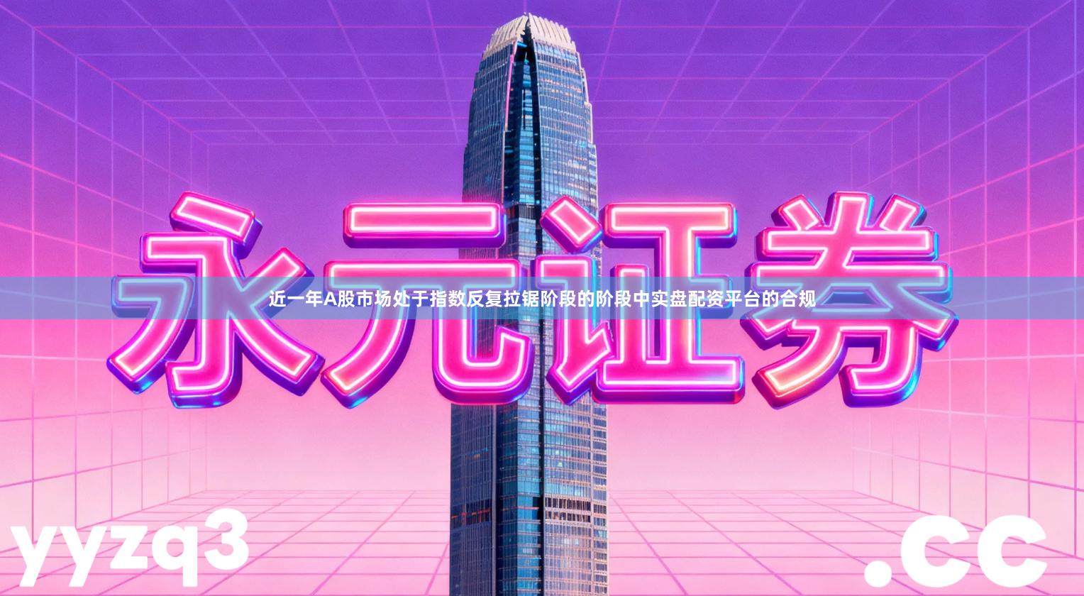 近一年A股市场处于指数反复拉锯阶段的阶段中实盘配资平台的合规