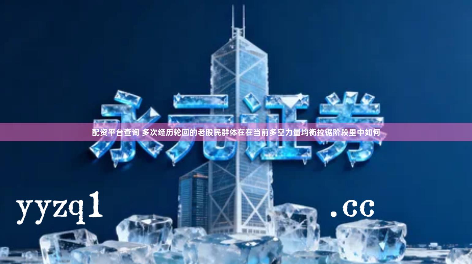 配资平台查询 多次经历轮回的老股民群体在在当前多空力量均衡拉锯阶段里中如何