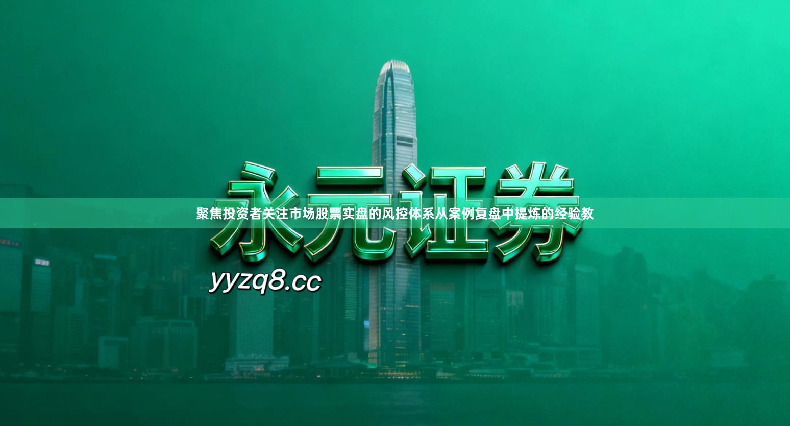 聚焦投资者关注市场股票实盘的风控体系从案例复盘中提炼的经验教