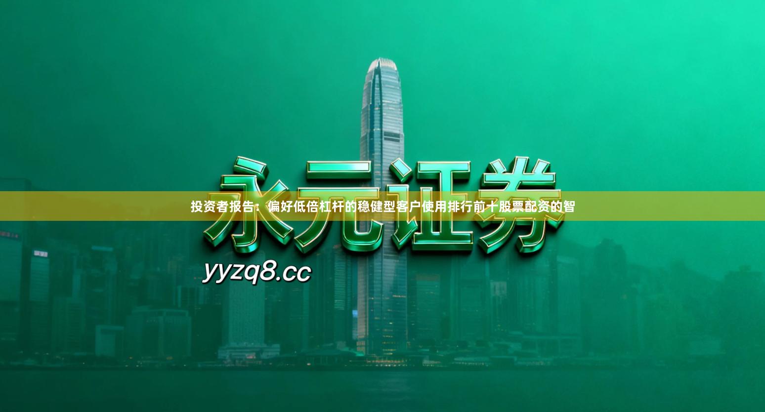 投资者报告：偏好低倍杠杆的稳健型客户使用排行前十股票配资的智