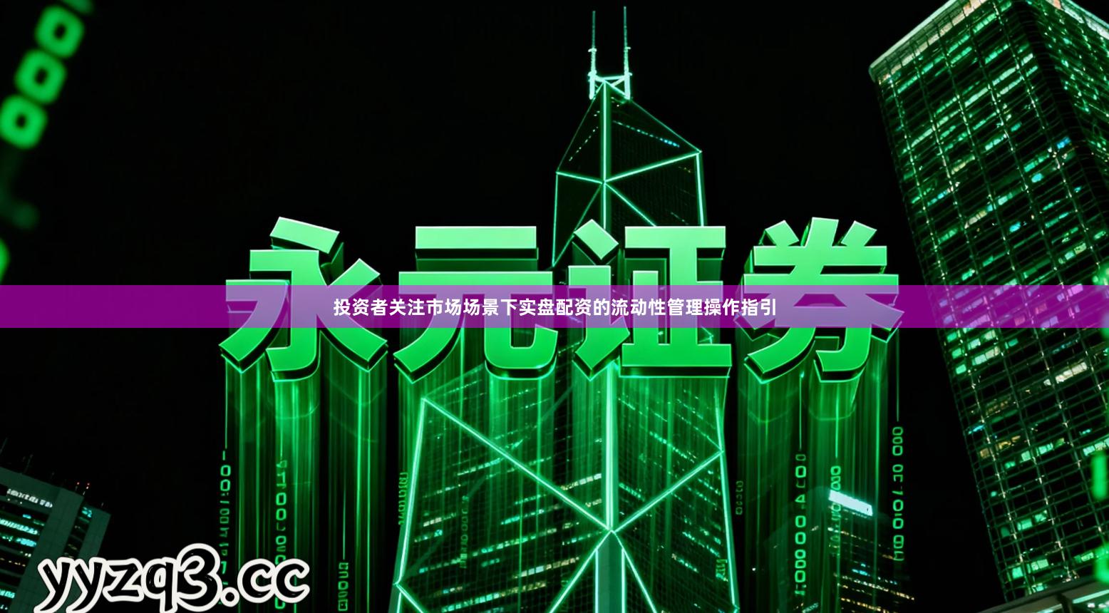 投资者关注市场场景下实盘配资的流动性管理操作指引