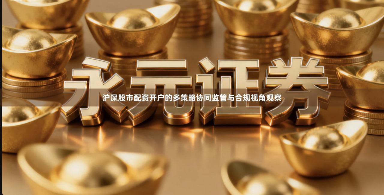 沪深股市配资开户的多策略协同监管与合规视角观察