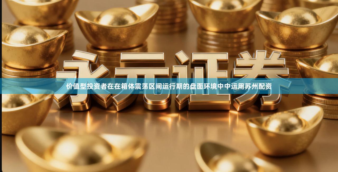价值型投资者在在箱体震荡区间运行期的盘面环境中中运用苏州配资