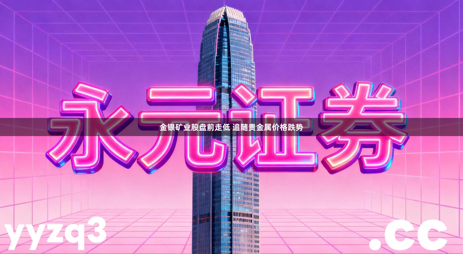 金银矿业股盘前走低 追随贵金属价格跌势