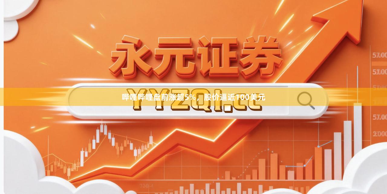 哔哩哔哩盘前涨超5%，股价逼近100美元