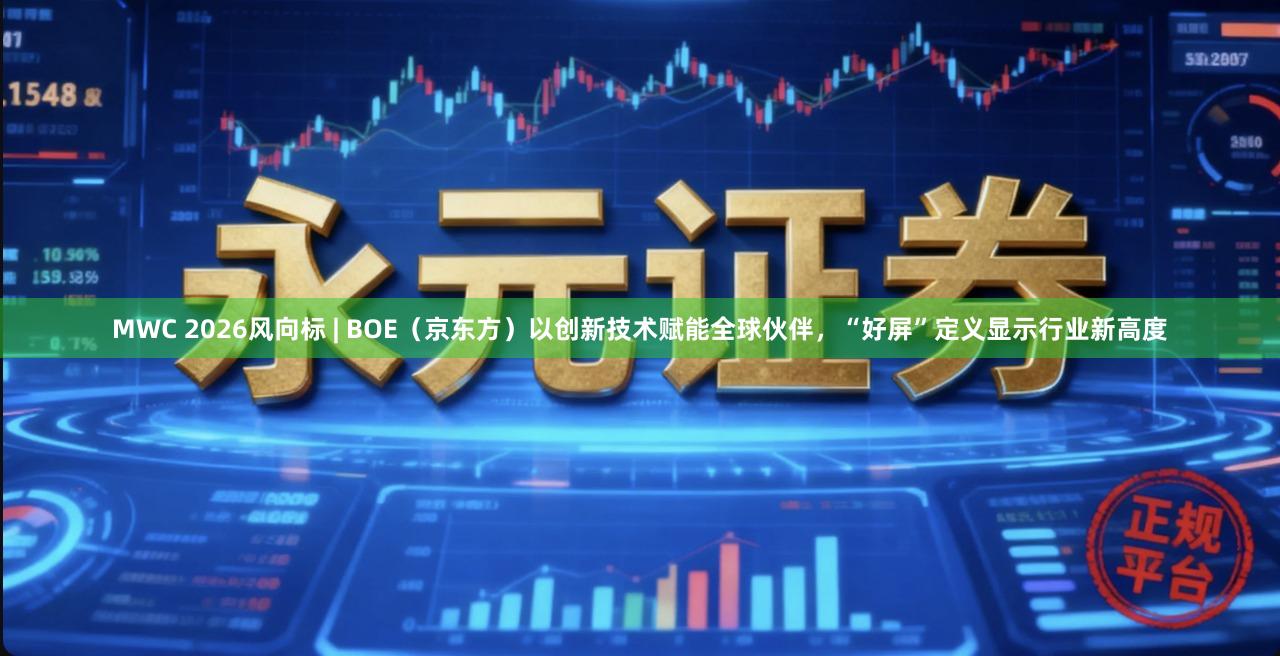 MWC 2026风向标 | BOE（京东方）以创新技术赋能全球伙伴，“好屏”定义显示行业新高度