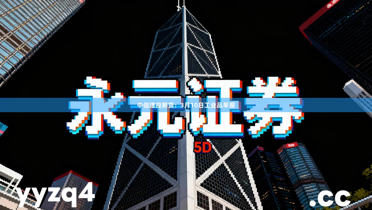 中信建投期货：3月10日工业品早报